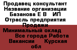 Продавец-консультант › Название организации ­ Базанова Е.В., ИП › Отрасль предприятия ­ Продажи › Минимальный оклад ­ 15 000 - Все города Работа » Вакансии   . Курская обл.